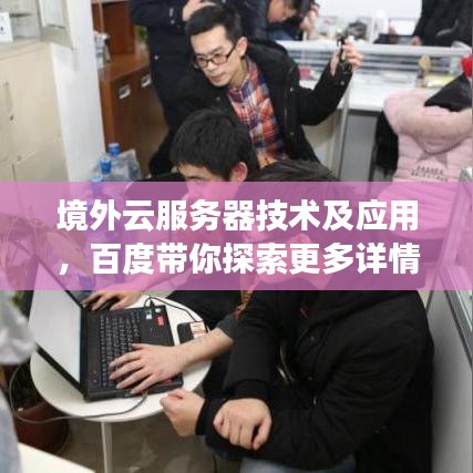境外云服务器技术及应用,百度带你探索更多详情