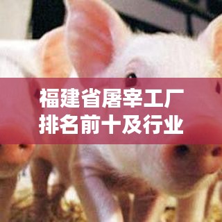 福建省屠宰工厂排名前十及行业影响力解析