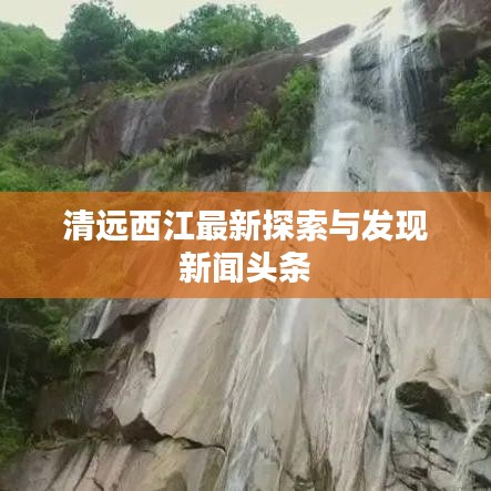 清远西江最新探索与发现新闻头条