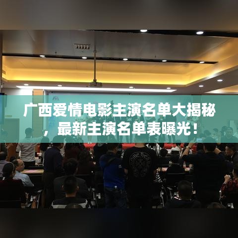 广西爱情电影主演名单大揭秘,最新主演名单表曝光!