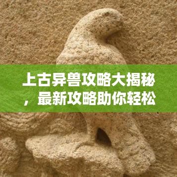 上古异兽攻略大揭秘,最新攻略助你轻松掌握!