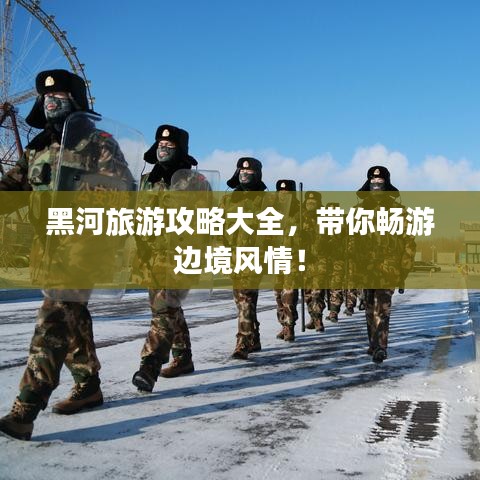 黑河旅游攻略大全,带你畅游边境风情!