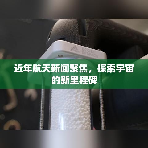 近年航天新闻聚焦,探索宇宙的新里程碑