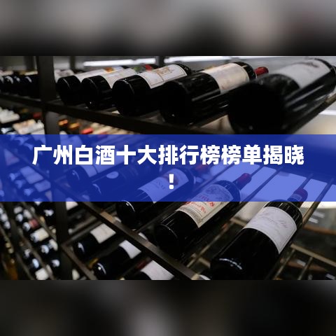 广州白酒十大排行榜榜单揭晓!