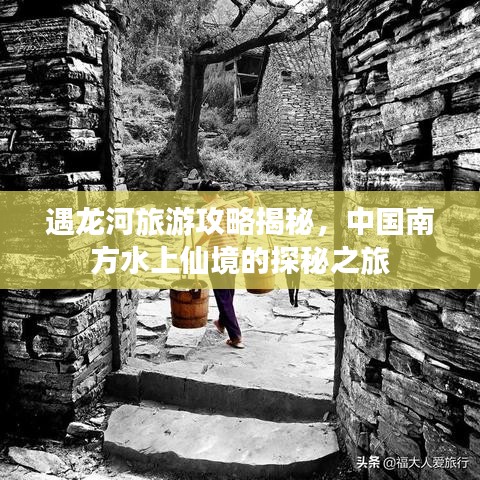 遇龙河旅游攻略揭秘，中国南方水上仙境的探秘之旅